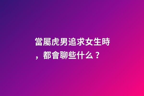 當屬虎男追求女生時，都會聊些什么？
